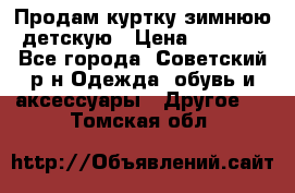 Продам куртку зимнюю детскую › Цена ­ 2 000 - Все города, Советский р-н Одежда, обувь и аксессуары » Другое   . Томская обл.